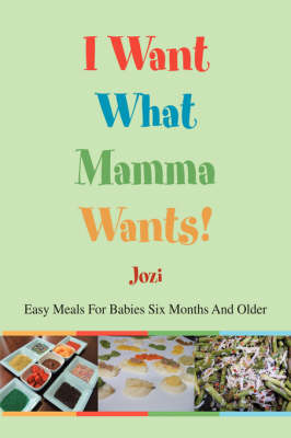 I Want What Mamma Wants!: Easy Meals For Babies Six Months And Older