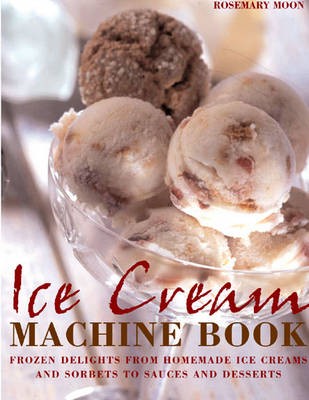 Ice Cream Machine Book: Frozen Delights from Homemade Ice Creams and Sorbets to Sauces and Desserts