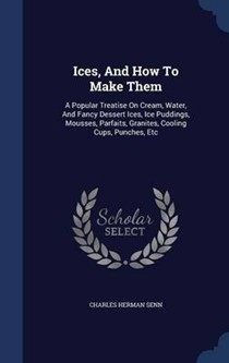 Ices, and How to Make Them: A Popular Treatise on Cream, Water, and Fancy Dessert Ices, Ice Puddings, Mousses, Parfaits, Granites, Cooling Cups, Punches, Etc