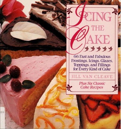 Icing the Cake: 66 Fast and Fabulous Frostings, Icings, Glazes, Toppings, and Fillings for Every Kind of Cake, Plus Six Classic Cake Recipes