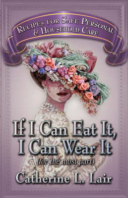 If I Can Eat It, I Can Wear It: (for the Most Part) Recipes for Safe Personal and Household Care
