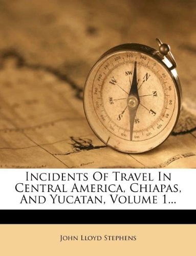 Incidents of Travel in Central America, Chiapas, and Yucatan, Volume 1...