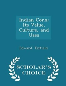 Indian Corn: Its Value, Culture, and Uses - Scholar's Choice Edition
