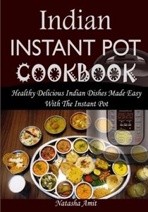 Indian Instant Pot Cookbook: Healthy Delicious Indian Dishes Made Easy With The Instant Pot And Other Electric Pressure Cookers