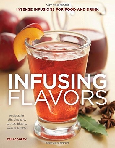 Infusing Flavors: Intense Infusions for Food and Drink - Recipes for Oils - Vinegars - Sauces - Bitters - Waters - and More