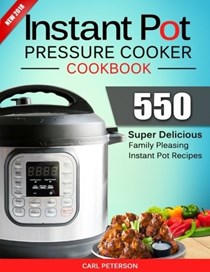 Instant Pot Pressure Cooker Cookbook: 550 Super Delicious, Family Pleasing Instant Pot Recipes. Anyone Can Cook