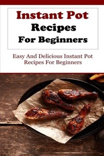 Instant Pot Recipes for Beginners: Delicious and Easy Instant Pot Recipes for Beginners (Electric Pressure Cooker Recipes)
