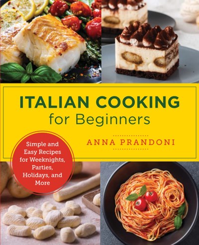 Italian Cooking for Beginners: Simple and Easy Recipes for Weeknights, Parties, Holidays, and More
