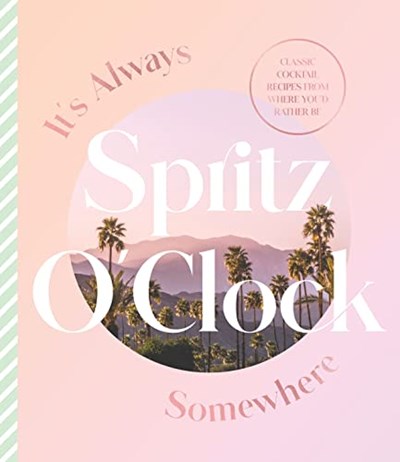 It's Always Spritz O'Clock Somewhere: Classic Cocktail Recipes from Where you'd Rather Be