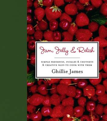 Jam, Jelly & Relish: Simple Preserves, Pickles and Chutneys and Creative Ways to Cook with Them