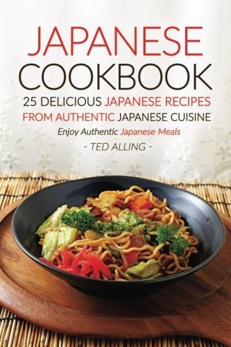 Japanese Cookbook, 25 Delicious Japanese Recipes from Authentic Japanese Cuisine: Enjoy Authentic Japanese Meals