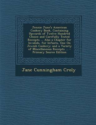 Jennie June's American Cookery Book, Containing Upwards of Twelve Hundred Choice and Carefully Tested Receipts ... Also a Chapter for Invalids, for Infants, One on Jewish Cookery; And a Variety of Miscellaneous Receipts ... - Primary Source Edition