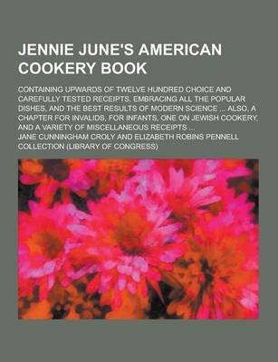 Jennie June's American Cookery Book; Containing Upwards of Twelve Hundred Choice and Carefully Tested Receipts, Embracing All the Popular Dishes, and the Best Results of Modern Science ... Also, a Chapter for Invalids, for Infants, One on