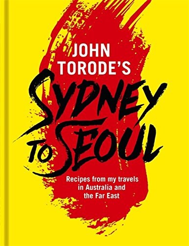 John Torode's Sydney to Seoul: Recipes and Tales from My Travels in Australia and the Far East