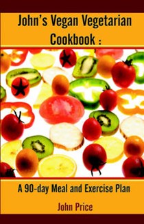 John's Vegan Vegetarian Cookbook: A 90-day Meal and Excercise Plan