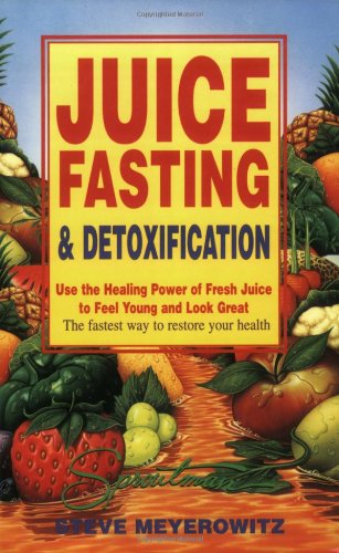 Juice Fasting And Detoxification: Use The Healing Power of Fresh Juice To Feel Young And Look Great