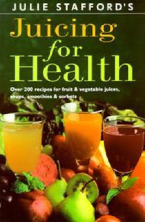Juicing for Health: Over 200 Recipes for Fruit and Vegetable Juices, Soups, Smoothies and Sorbets