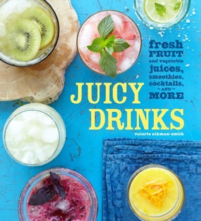 Juicy Drinks: Fresh Fruit and Vegetable Juices, Smoothies, Cocktails and More