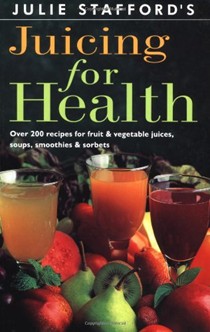 Julie Stafford's Juicing for Health: Over 200 Recipes for Fruit & Vegetable Juices, Soups, Smoothies & Sorbets