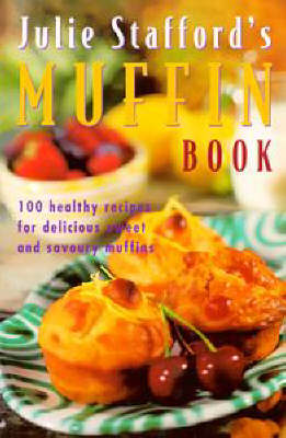 Julie Stafford's Muffin Book: 100 Healthy Recipes for Delicious Sweet and Savoury Muffins
