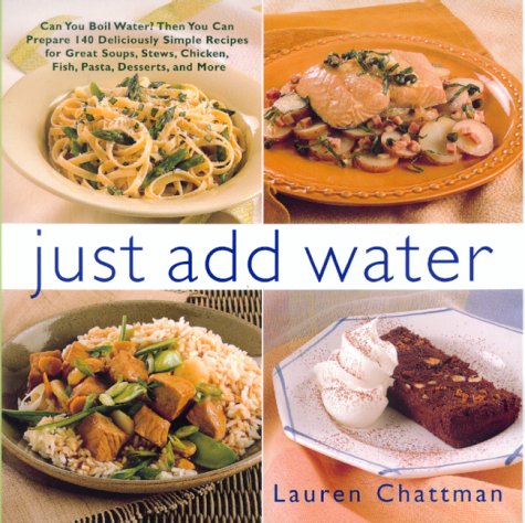 Just Add Water: Can You Boil Water? Then You Can Make 140 Deliciously Simple Recipes For Great Soups, Stews, Chicken, Fish, Pasta, Desserts, And More