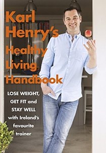 Karl Henry's Healthy Living Handbook: Ireland's Favourite Trainer Helps You to Lose Weight, Get Fit and Stay Well
