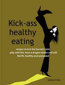 Kick-ass Healthy Eating: Recipes to Kick the Hornet's Nest, Play with Fire, Have a Dragon Tattoo and Still Feel Fit, Healthy and Energized