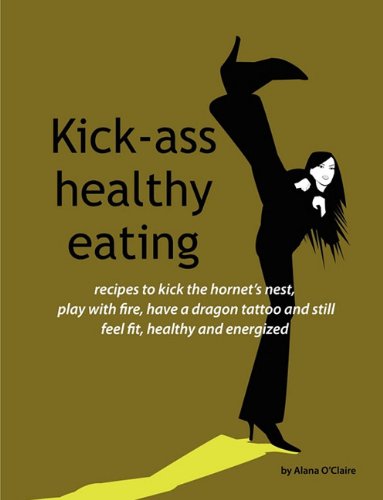 Kick-ass Healthy Eating: Recipes to Kick the Hornet's Nest, Play with Fire, Have a Dragon Tattoo and Still Feel Fit, Healthy and Energized