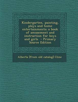 Kindergarten, Painting, Plays and Home Entertainments; A Book of Amusement and Instruction for Boys and Girls - Primary Source Edition