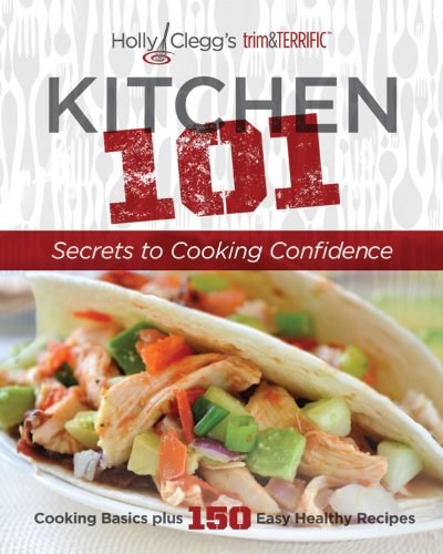 Kitchen 101 Secrets to Cooking Confidence: Cooking Basics Plus 150 Easy Healthy Recipes