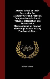 Kramer's Book of Trade Secrets for the Manufacturer and Jobber; A Complete Compilation of Valuable Information and Formulae for Manufacturing All Kinds of Flavoring Extracts, Baking Powders, Jellies ..
