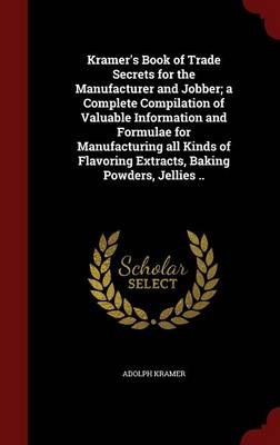 Kramer's Book of Trade Secrets for the Manufacturer and Jobber; A Complete Compilation of Valuable Information and Formulae for Manufacturing All Kinds of Flavoring Extracts, Baking Powders, Jellies ..