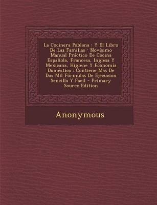 La Cocinera Poblana: Y El Libro de Las Familias: Novisimo Manual Practico de Cocina Espanola, Francesa, Inglesa y Mexicana, Higiene y Economia Domestica: Contiene Mas de DOS Mil Formulas de Ejecucion Sencilla y Facil - Primary Source Edition