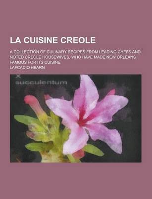 La Cuisine Creole: A Collection of Culinary Recipes from Leading Chefs and Noted Creole Housewives, Who Have Made New Orleans Famous for Its Cuisine