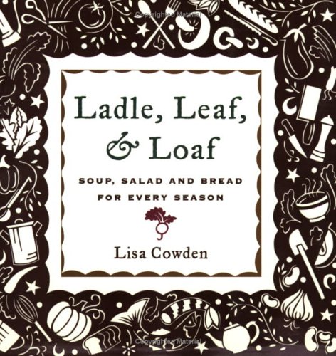 Ladle, Leaf And Loaf: Soup, Salad And Bread For Every Season