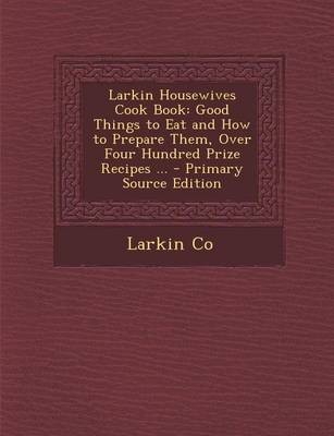 Larkin Housewives Cook Book: Good Things to Eat and How to Prepare Them, Over Four Hundred Prize Recipes ... - Primary Source Edition