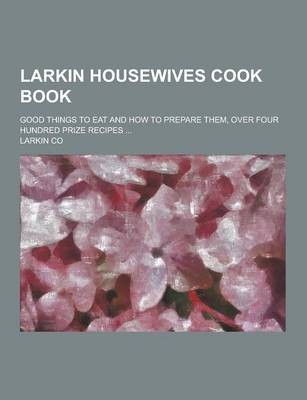 Larkin Housewives Cook Book; Good Things to Eat and How to Prepare Them, Over Four Hundred Prize Recipes ...