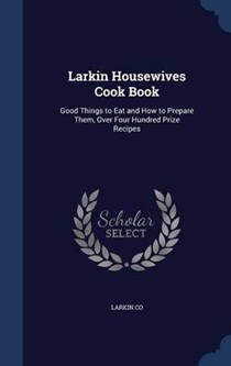 Larkin Housewives Cook Book: Good Things to Eat and How to Prepare Them, Over Four Hundred Prize Recipes