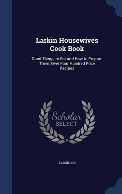 Larkin Housewives Cook Book: Good Things to Eat and How to Prepare Them, Over Four Hundred Prize Recipes