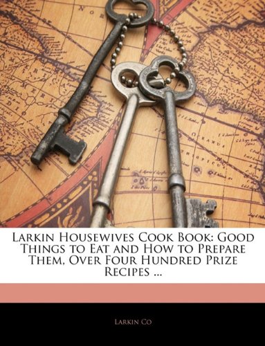 Larkin Housewives Cook Book: Good Things to Eat and How to Prepare Them, Over Four Hundred Prize Recipes ...