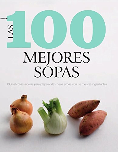 Las 100 Mejores Sopas: 100 Sabrosas Recetas para Preparar Deliciosas Sopas con los Mejores Ingredientes