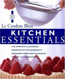 Le Cordon Blue Kitchen Essentials: The Complete Illustrated Reference to Ingredients, Equipment, Terms, and Techniques Used by Le Cordon Bleu