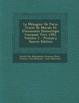 Le Menagier de Paris: Traite de Morale Et D'Economie Domestique Compose Vers 1393, Volume 2 - Primary Source Edition