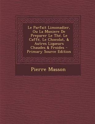 Le Parfait Limonadier, Ou La Maniere de Preparer Le The. Le Caffe, Le Chocolat, & Autres Liqueurs Chaudes & Froides - Primary Source Edition