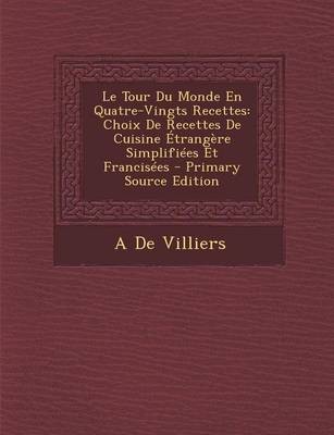 Le Tour Du Monde En Quatre-Vingts Recettes: Choix de Recettes de Cuisine Etrangere Simplifiees Et Francisees - Primary Source Edition