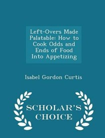 Left-Overs Made Palatable: How to Cook Odds and Ends of Food Into Appetizing - Scholar's Choice Edition