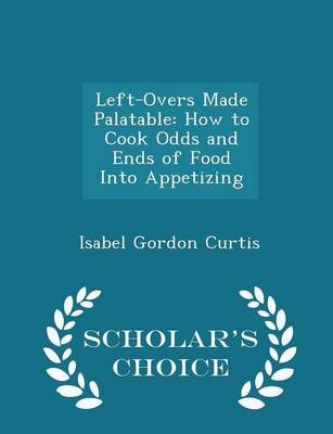 Left-Overs Made Palatable: How to Cook Odds and Ends of Food Into Appetizing - Scholar's Choice Edition