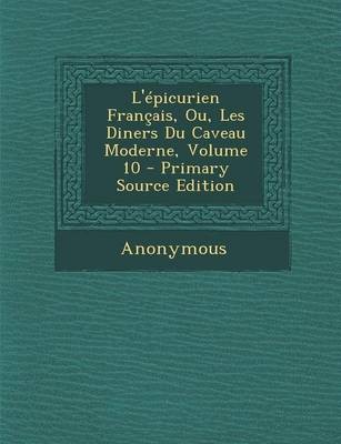 L'Epicurien Francais, Ou, Les Diners Du Caveau Moderne, Volume 10 - Primary Source Edition
