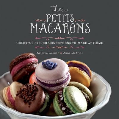 Les Petits Macarons: Colorful French Cookie Recipes to Make at Home