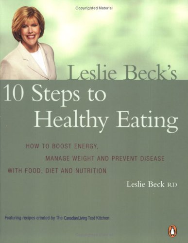 Leslie Beck's 10 Steps To Healthy Eating: How To Boost Energy, Manage Weight, And Prevent Disease With Food, Diet, Nutrition